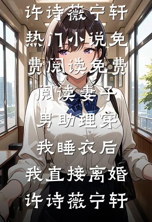 妻子男助理穿我睡衣后，我直接离婚许诗薇宁轩热门小说免费阅读_免费阅读妻子男助理穿我睡衣后，我直接离婚许诗薇宁轩