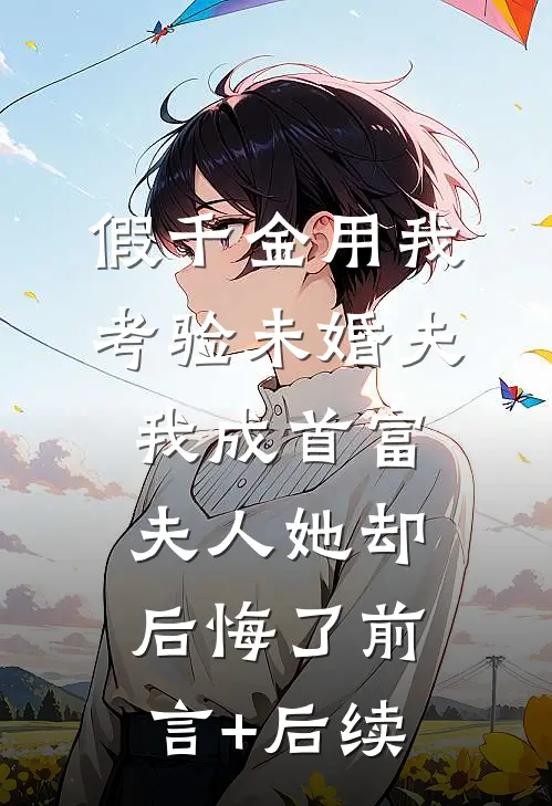 假千金用我考验未婚夫，我成首富夫人她却后悔了前言+后续