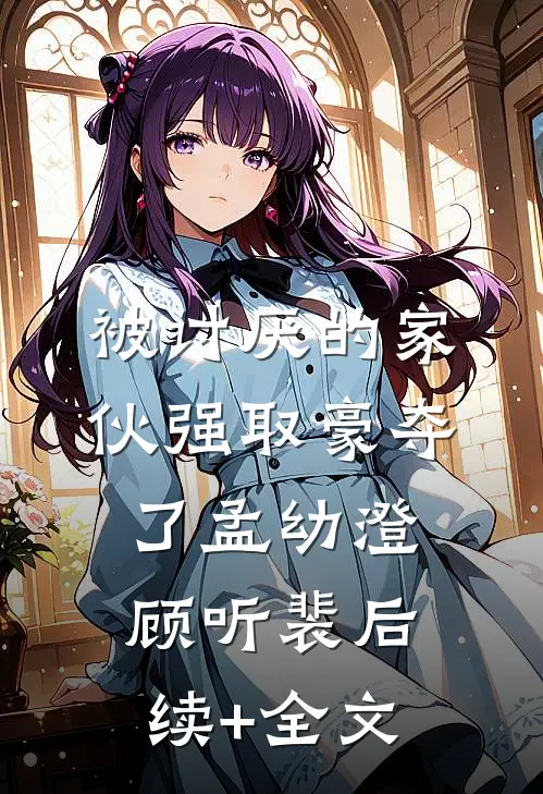 被讨厌的家伙强取豪夺了孟幼澄顾听裴后续+全文