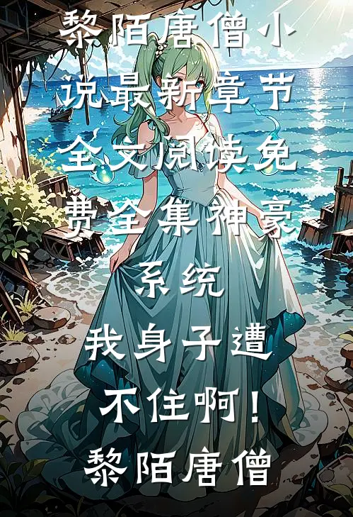 神豪：系统，我身子遭不住啊！黎陌唐僧小说最新章节_全文阅读免费全集神豪：系统，我身子遭不住啊！黎陌唐僧