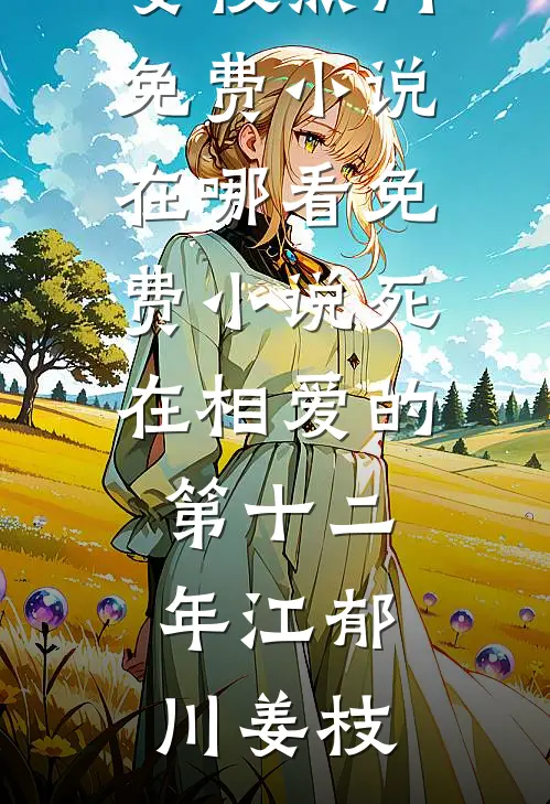 死在相爱的第十二年(江郁川姜枝)热门免费小说_在哪看免费小说死在相爱的第十二年江郁川姜枝