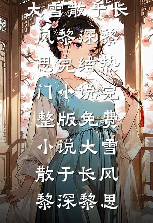 大雪散于长风黎深黎思完结热门小说_完整版免费小说大雪散于长风黎深黎思