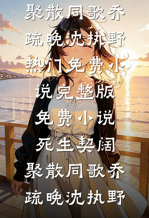 死生契阔，聚散同歌(乔疏晚沈执野)热门免费小说_完整版免费小说死生契阔，聚散同歌乔疏晚沈执野