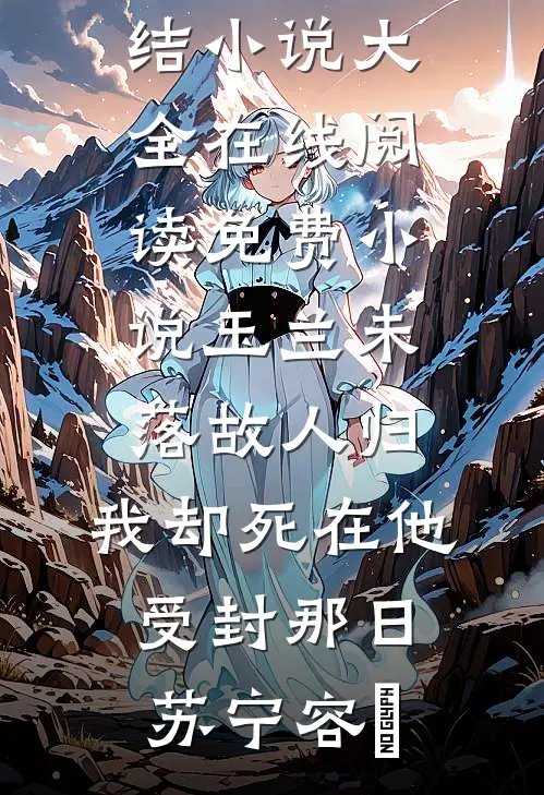 玉兰未落故人归，我却死在他受封那日(苏宁容璟)完结小说大全_在线阅读免费小说玉兰未落故人归，我却死在他受封那日(苏宁容璟)