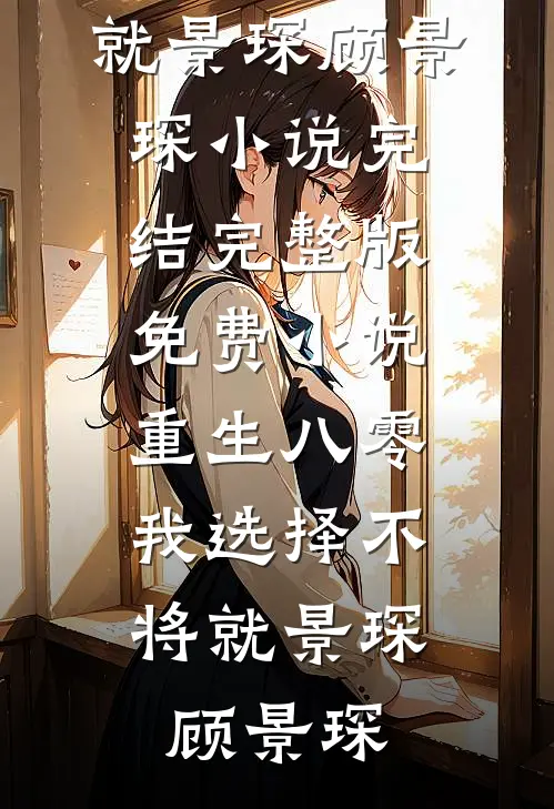 重生八零，我选择不将就景琛顾景琛小说完结_完整版免费小说重生八零，我选择不将就(景琛顾景琛)
