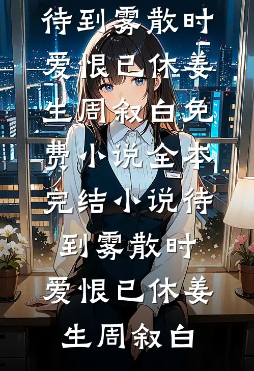 待到雾散时，爱恨已休姜生周叙白免费小说全本_完结小说待到雾散时，爱恨已休(姜生周叙白)