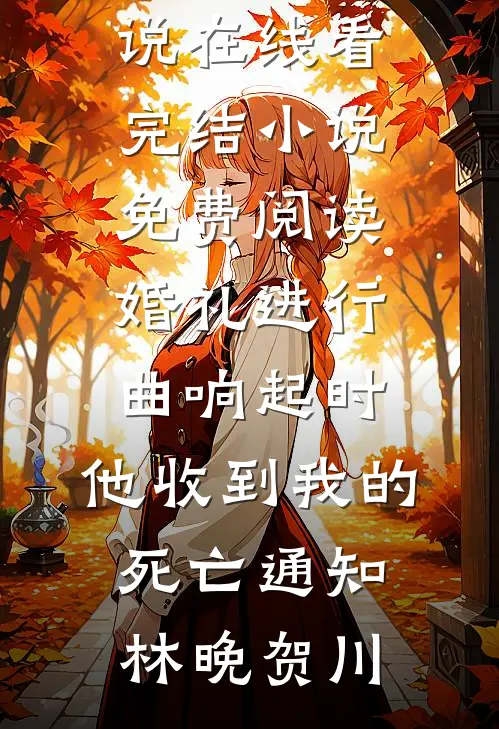 婚礼进行曲响起时，他收到我的死亡通知林晚贺川免费小说在线看_完结小说免费阅读婚礼进行曲响起时，他收到我的死亡通知林晚贺川