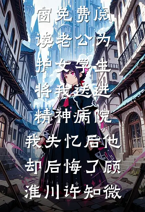 老公为护女学生将我送进精神病院，我失忆后他却后悔了(顾淮川许知微)免费完结小说_无弹窗免费阅读老公为护女学生将我送进精神病院，我失忆后他却后悔了顾淮川许知微