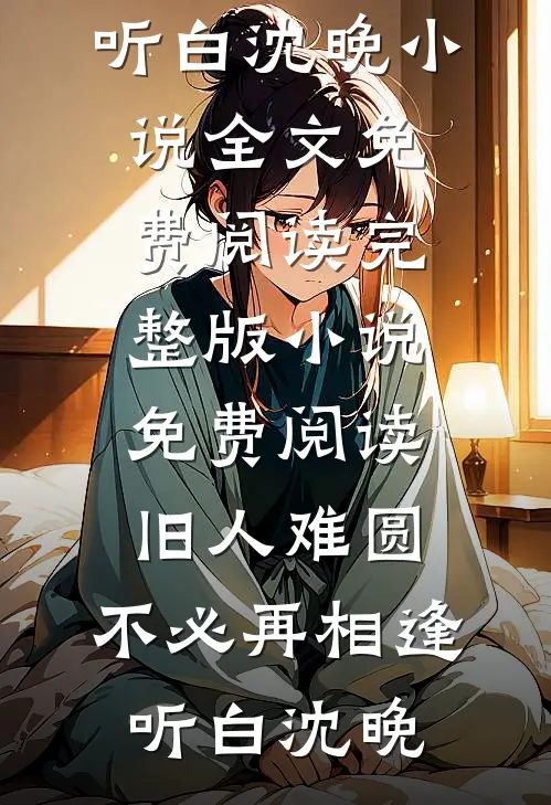 旧人难圆，不必再相逢听白沈晚小说全文免费阅读_完整版小说免费阅读旧人难圆，不必再相逢听白沈晚