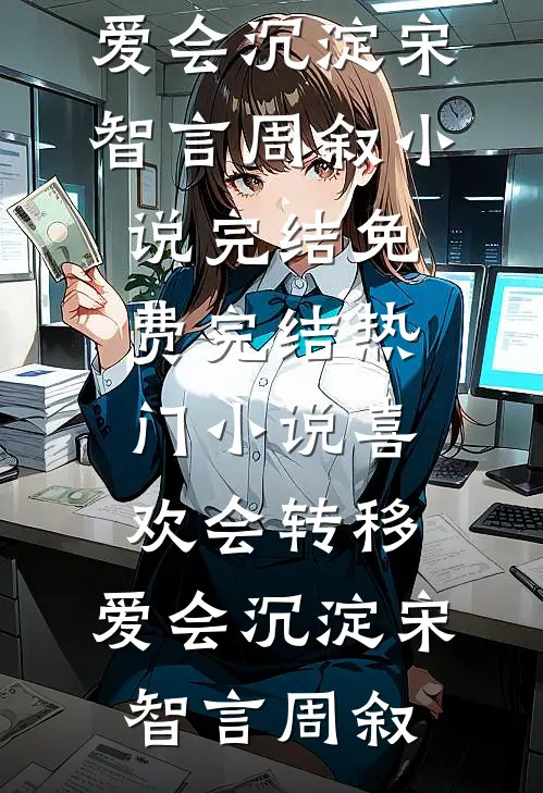 喜欢会转移，爱会沉淀(宋智言周叙)小说完结免费_完结热门小说喜欢会转移，爱会沉淀(宋智言周叙)
