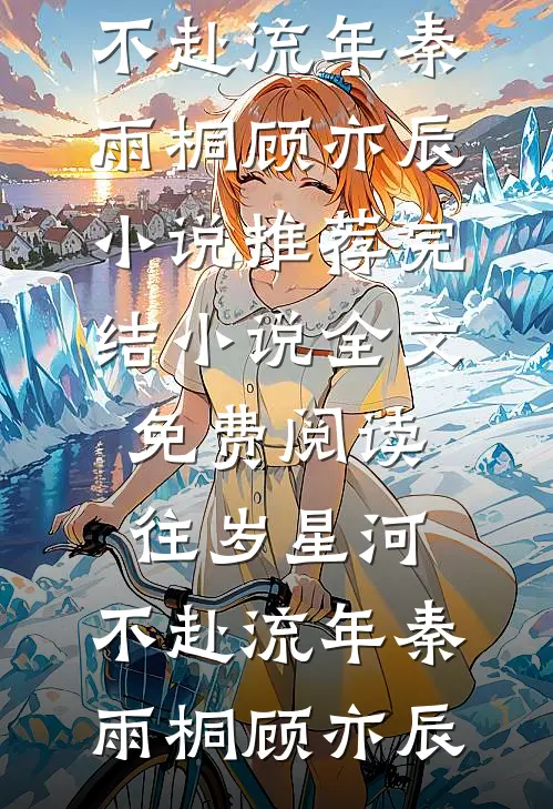 往岁星河，不赴流年秦雨桐顾亦辰小说推荐完结_小说全文免费阅读往岁星河，不赴流年秦雨桐顾亦辰