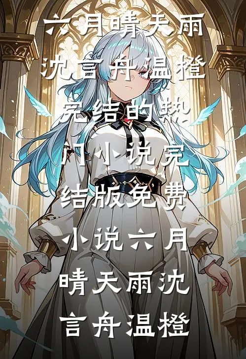 六月晴天雨沈言舟温橙完结的热门小说_完结版免费小说六月晴天雨(沈言舟温橙)