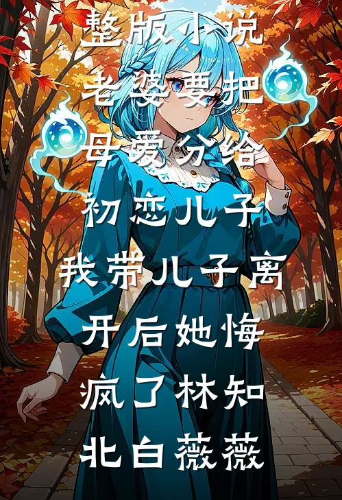 老婆要把母爱分给初恋儿子，我带儿子离开后她悔疯了林知北白薇薇完结小说_免费完整版小说老婆要把母爱分给初恋儿子，我带儿子离开后她悔疯了林知北白薇薇