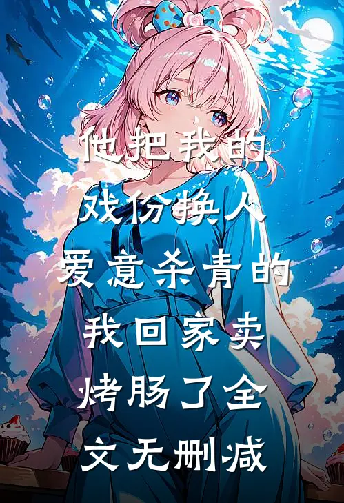 他把我的戏份换人，爱意杀青的我回家卖烤肠了全文无删减