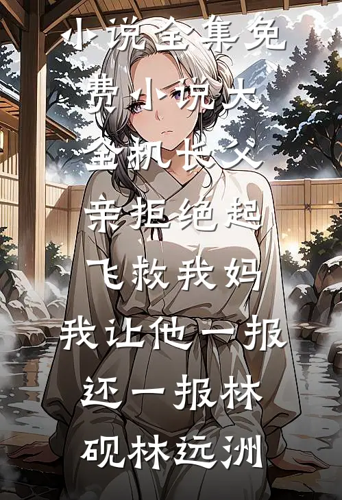 机长父亲拒绝起飞救我妈，我让他一报还一报林砚林远洲免费小说全集_免费小说大全机长父亲拒绝起飞救我妈，我让他一报还一报(林砚林远洲)