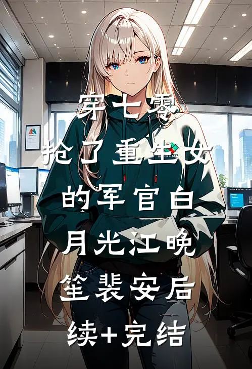 穿七零，抢了重生女的军官白月光江晚笙裴安后续+完结