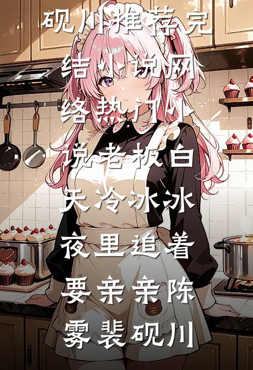 老板白天冷冰冰，夜里追着要亲亲陈雾裴砚川推荐完结小说_网络热门小说老板白天冷冰冰，夜里追着要亲亲(陈雾裴砚川)