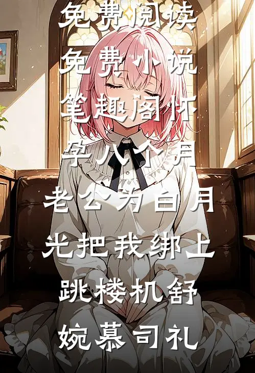 怀孕八个月，老公为白月光把我绑上跳楼机(舒婉慕司礼)完结小说免费阅读_免费小说笔趣阁怀孕八个月，老公为白月光把我绑上跳楼机舒婉慕司礼