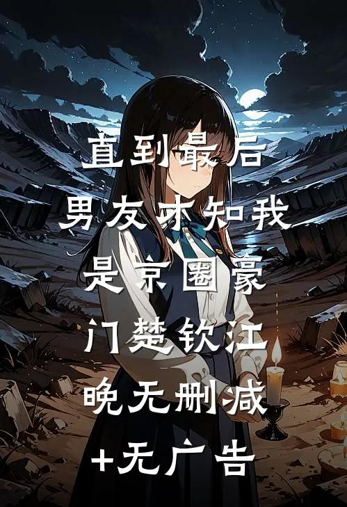 直到最后，男友才知我是京圈豪门楚钦江晚无删减+无广告