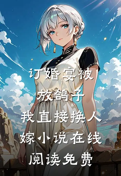 订婚宴被放鸽子，我直接换人嫁小说在线阅读免费