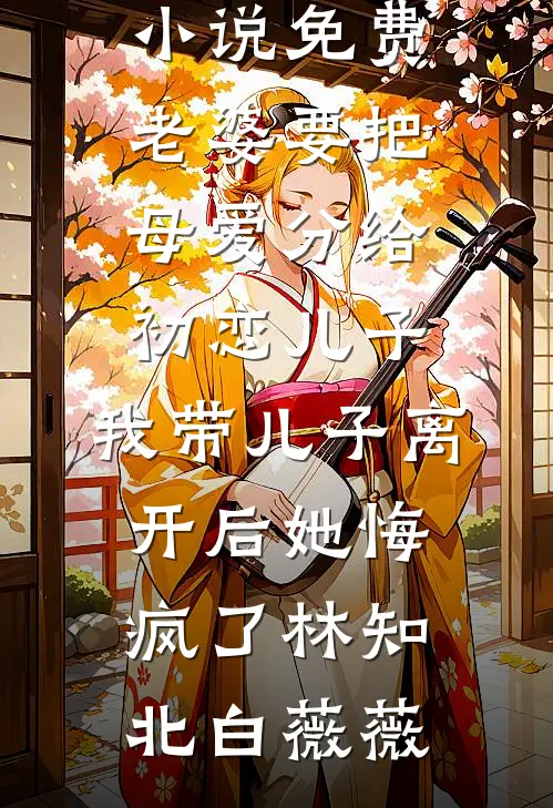 老婆要把母爱分给初恋儿子，我带儿子离开后她悔疯了林知北白薇薇免费阅读全文_完本小说免费老婆要把母爱分给初恋儿子，我带儿子离开后她悔疯了林知北白薇薇