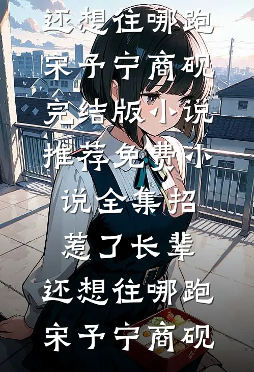 招惹了长辈，还想往哪跑宋予宁商砚完结版小说推荐_免费小说全集招惹了长辈，还想往哪跑(宋予宁商砚)
