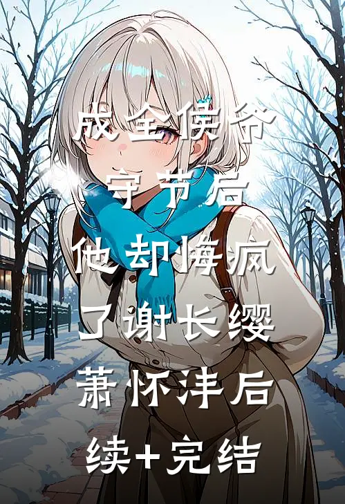 成全侯爷守节后，他却悔疯了谢长缨萧怀沣后续+完结