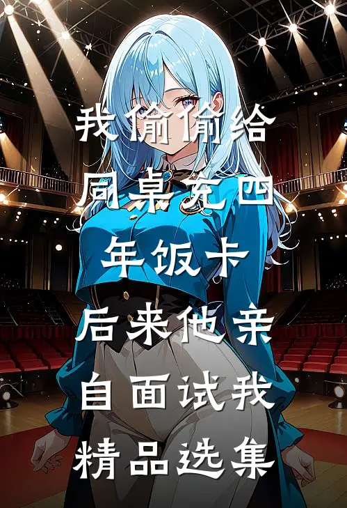 我偷偷给同桌充四年饭卡，后来他亲自面试我精品选集