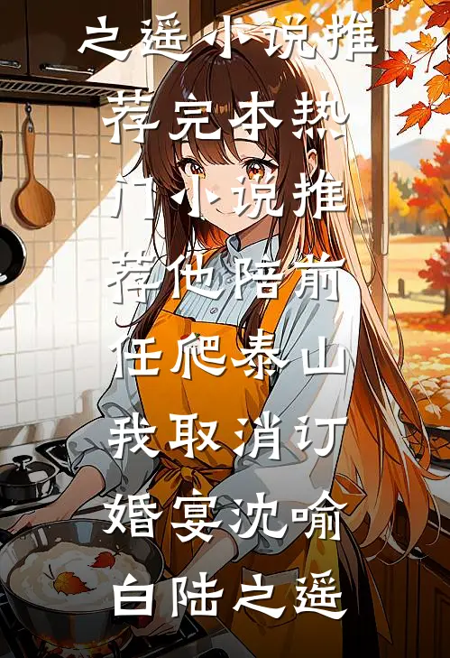他陪前任爬泰山，我取消订婚宴沈喻白陆之遥小说推荐完本_热门小说推荐他陪前任爬泰山，我取消订婚宴沈喻白陆之遥