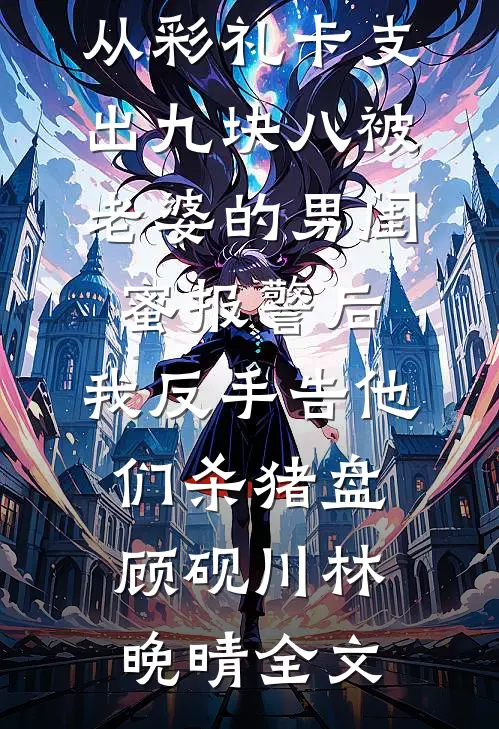 从彩礼卡支出九块八被老婆的男闺蜜报警后，我反手告他们杀猪盘顾砚川林晚晴全文