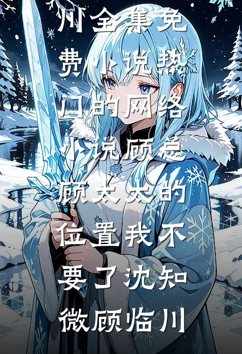 顾总，顾太太的位置我不要了沈知微顾临川全集免费小说_热门的网络小说顾总，顾太太的位置我不要了(沈知微顾临川)