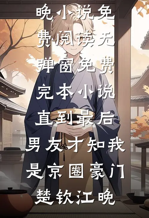 直到最后，男友才知我是京圈豪门楚钦江晚小说免费阅读无弹窗_免费完本小说直到最后，男友才知我是京圈豪门楚钦江晚
