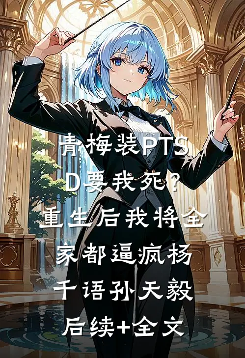 青梅装PTSD要我死？重生后我将全家都逼疯杨千语孙天毅后续+全文