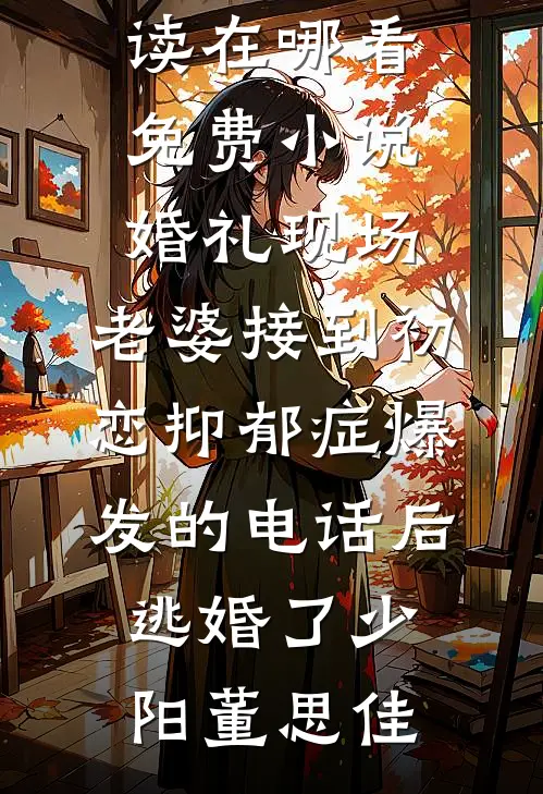 婚礼现场，老婆接到初恋抑郁症爆发的电话后逃婚了(少阳董思佳)完结小说免费阅读_在哪看免费小说婚礼现场，老婆接到初恋抑郁症爆发的电话后逃婚了(少阳董思佳)