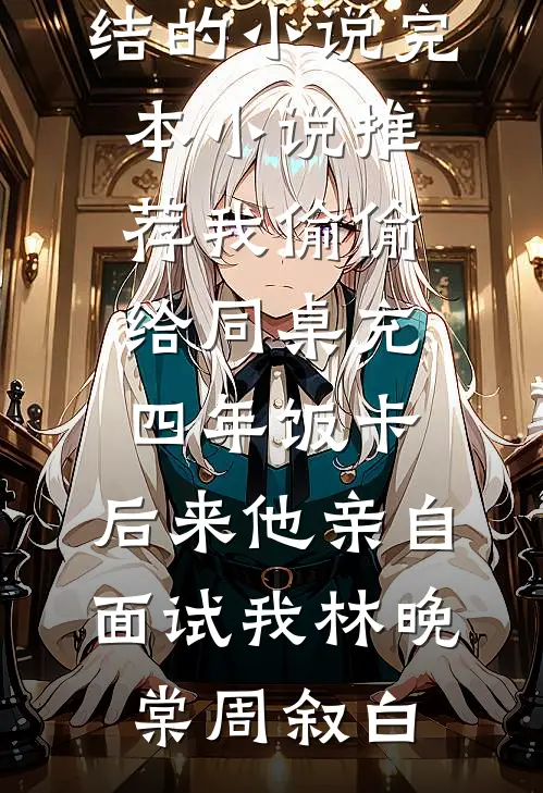 我偷偷给同桌充四年饭卡，后来他亲自面试我林晚棠周叙白完结的小说_完本小说推荐我偷偷给同桌充四年饭卡，后来他亲自面试我(林晚棠周叙白)