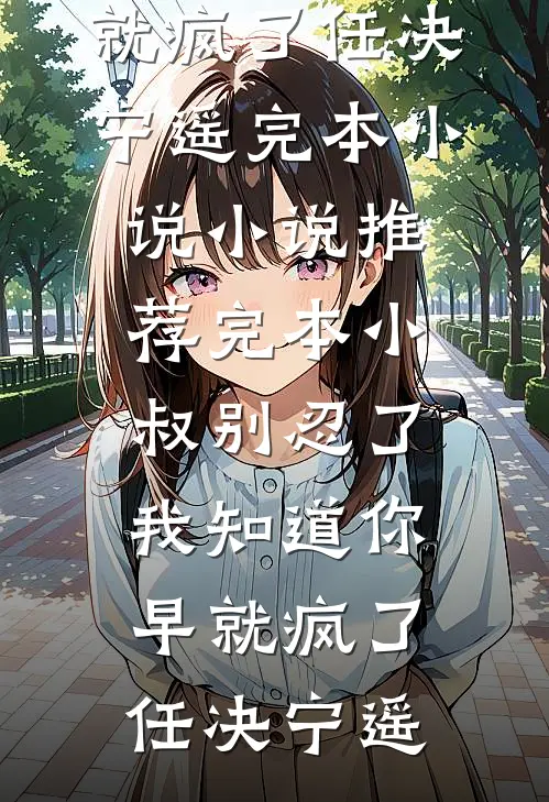 小叔别忍了，我知道你早就疯了任决宁遥完本小说_小说推荐完本小叔别忍了，我知道你早就疯了(任决宁遥)