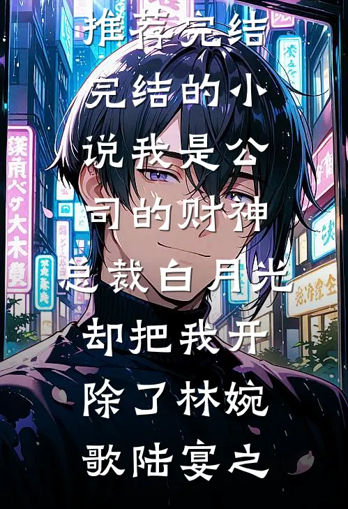 我是公司的财神，总裁白月光却把我开除了(林婉歌陆宴之)小说推荐完结_完结的小说我是公司的财神，总裁白月光却把我开除了(林婉歌陆宴之)