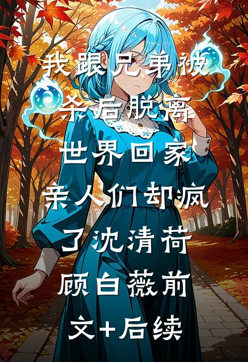 我跟兄弟被杀后脱离世界回家，亲人们却疯了沈清荷顾白薇前文+后续