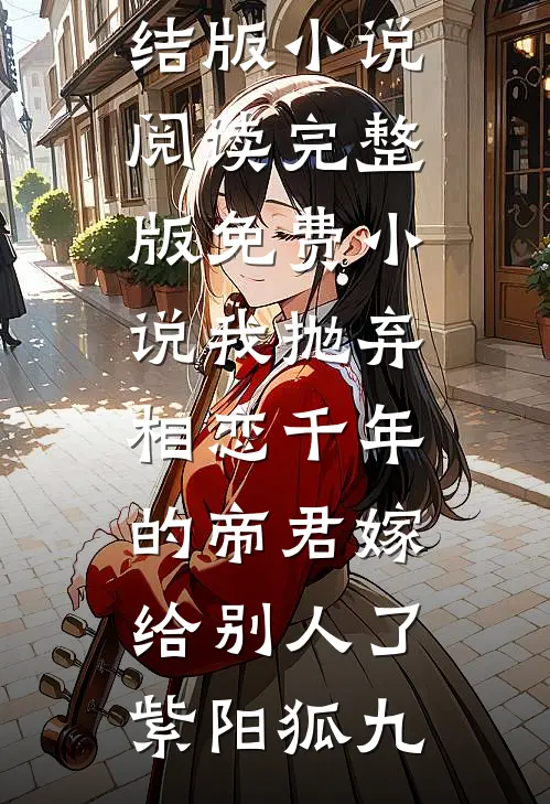 我抛弃相恋千年的帝君嫁给别人了紫阳狐九完结版小说阅读_完整版免费小说我抛弃相恋千年的帝君嫁给别人了紫阳狐九