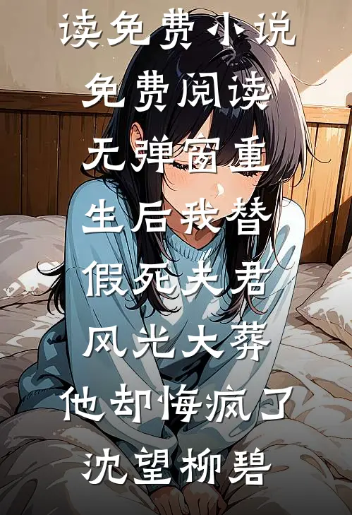 重生后我替假死夫君风光大葬，他却悔疯了沈望柳碧阅读免费小说_免费阅读无弹窗重生后我替假死夫君风光大葬，他却悔疯了沈望柳碧