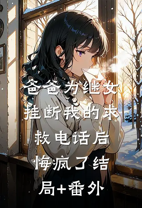 爸爸为继女挂断我的求救电话后，悔疯了结局+番外