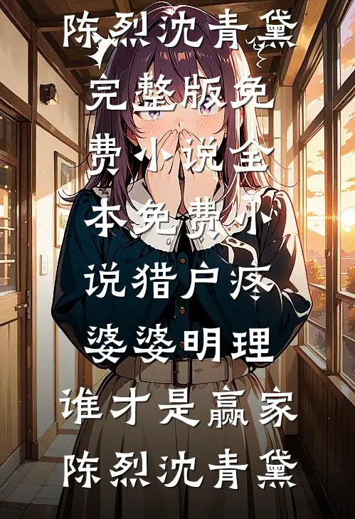猎户疼婆婆明理，谁才是赢家(陈烈沈青黛)完整版免费小说_全本免费小说猎户疼婆婆明理，谁才是赢家陈烈沈青黛