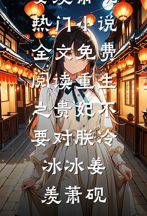重生之贵妃不要对朕冷冰冰姜羡萧砚热门小说_全文免费阅读重生之贵妃不要对朕冷冰冰(姜羡萧砚)