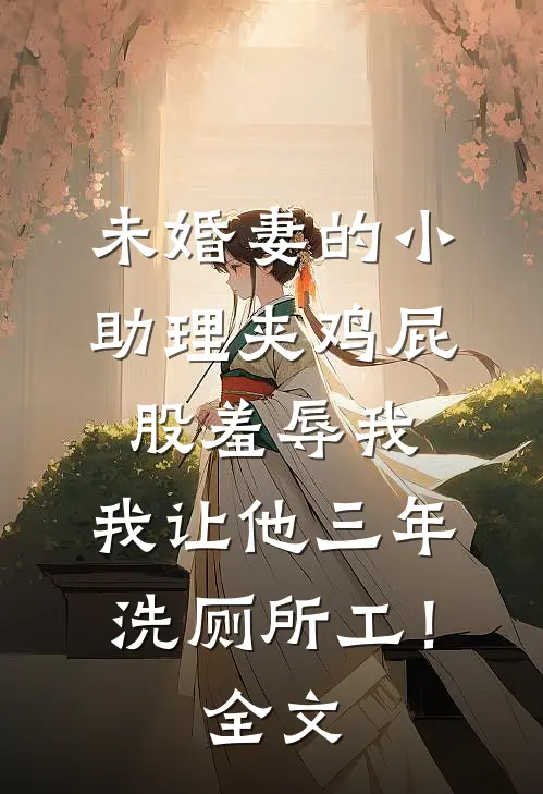 未婚妻的小助理夹鸡屁股羞辱我，我让他三年洗厕所工！全文