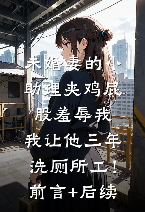 未婚妻的小助理夹鸡屁股羞辱我，我让他三年洗厕所工！前言+后续
