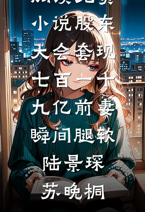 股东大会套现七百一十九亿前妻瞬间腿软(陆景琛苏晚桐)完本小说免费_在线阅读免费小说股东大会套现七百一十九亿前妻瞬间腿软(陆景琛苏晚桐)