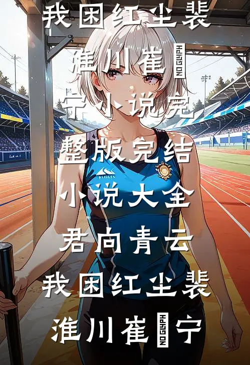 君向青云，我困红尘(裴淮川崔玥宁)小说完整版_完结小说大全君向青云，我困红尘裴淮川崔玥宁