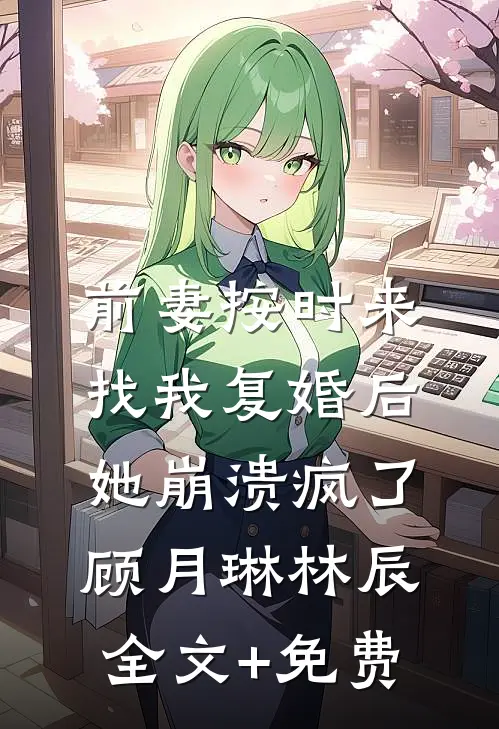 前妻按时来找我复婚后，她崩溃疯了顾月琳林辰全文+免费