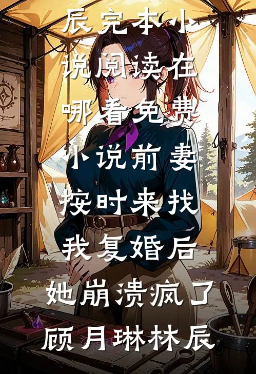 前妻按时来找我复婚后，她崩溃疯了(顾月琳林辰)完本小说阅读_在哪看免费小说前妻按时来找我复婚后，她崩溃疯了(顾月琳林辰)