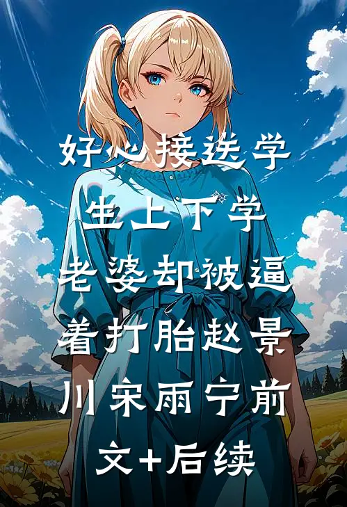 好心接送学生上下学，老婆却被逼着打胎赵景川宋雨宁前文+后续